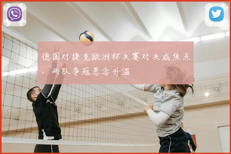 德国对捷克欧洲杯决赛对决成焦点,两队争冠悬念升温