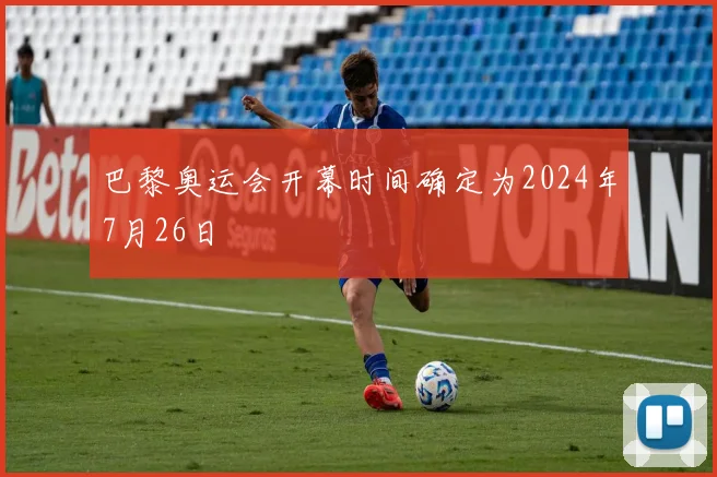 巴黎奥运会开幕时间确定为2024年7月26日
