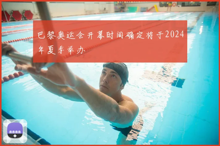 巴黎奥运会开幕时间确定将于2024年夏季举办