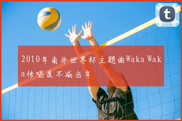 2010年南非世界杯主题曲Waka Waka传唱度不减当年