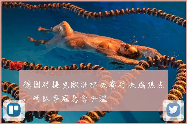 德国对捷克欧洲杯决赛对决成焦点,两队争冠悬念升温