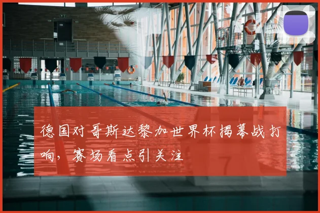 德国对哥斯达黎加世界杯揭幕战打响,赛场看点引关注