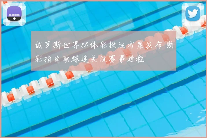 俄罗斯世界杯体彩投注方案发布 购彩指南助球迷关注赛事进程