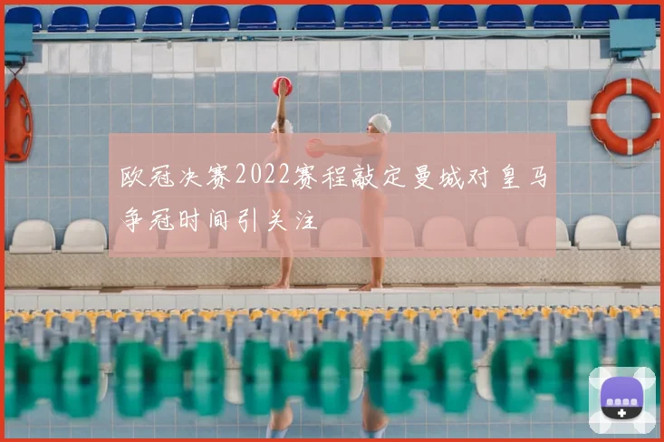 欧冠决赛2022赛程敲定曼城对皇马争冠时间引关注