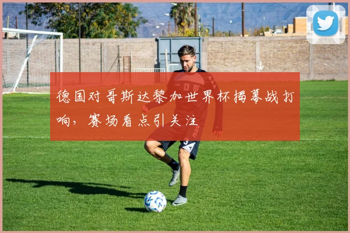 德国对哥斯达黎加世界杯揭幕战打响,赛场看点引关注