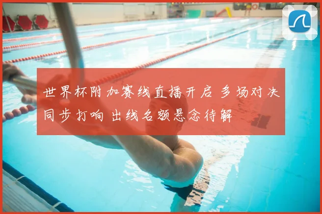 世界杯附加赛线直播开启 多场对决同步打响 出线名额悬念待解