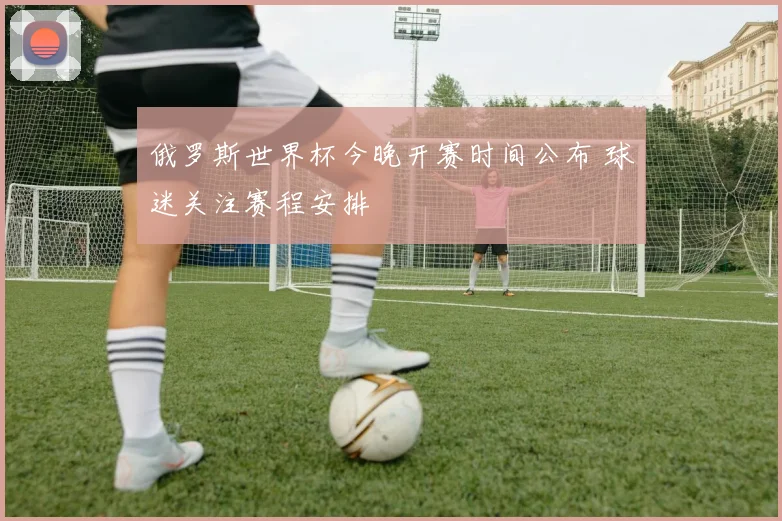 俄罗斯世界杯今晚开赛时间公布 球迷关注赛程安排