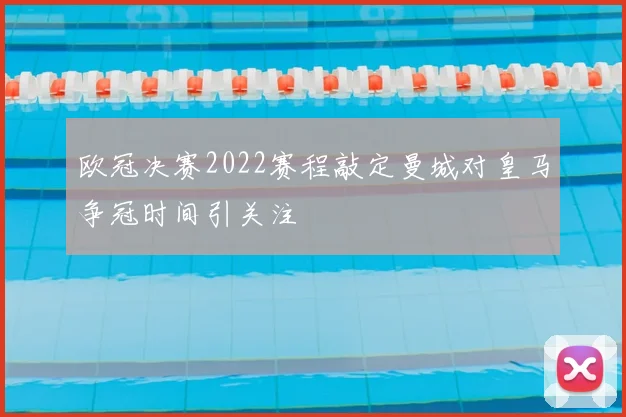 欧冠决赛2022赛程敲定曼城对皇马争冠时间引关注