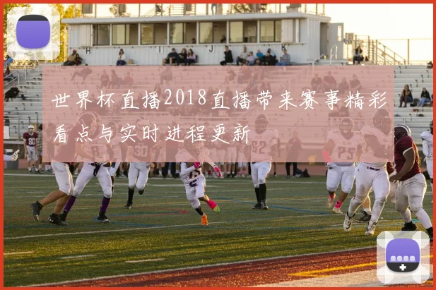 世界杯直播2018直播带来赛事精彩看点与实时进程更新