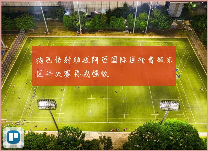 梅西传射助迈阿密国际逆转晋级东区半决赛再战强敌