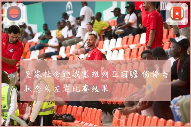 皇家社会迎战塞维利亚前瞻 伤停与状态或左右比赛结果
