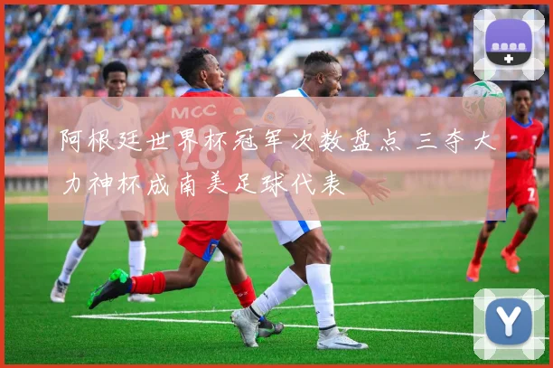 阿根廷世界杯冠军次数盘点 三夺大力神杯成南美足球代表