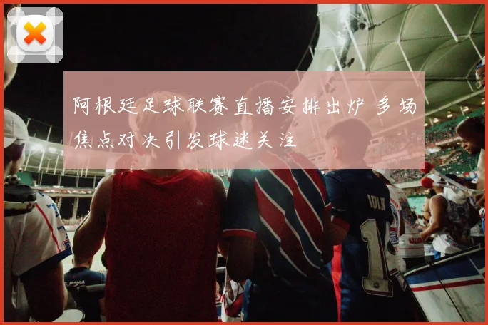 阿根廷足球联赛直播安排出炉 多场焦点对决引发球迷关注