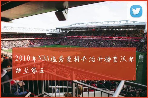 2010年NBA选秀重排乔治升榜首沃尔跌至第五