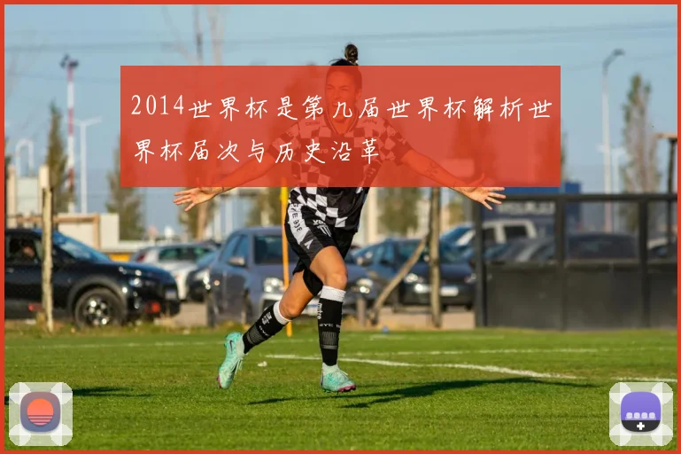 2014世界杯是第几届世界杯解析世界杯届次与历史沿革