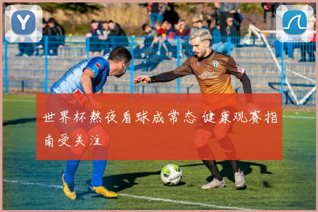 世界杯熬夜看球成常态 健康观赛指南受关注