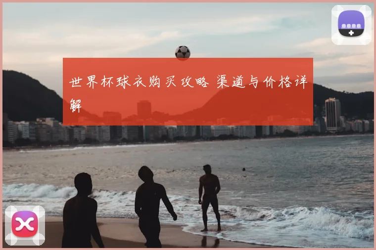 世界杯球衣购买攻略 渠道与价格详解