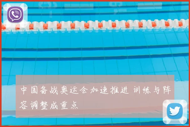 中国备战奥运会加速推进 训练与阵容调整成重点