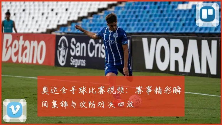 奥运会手球比赛视频：赛事精彩瞬间集锦与攻防对决回放