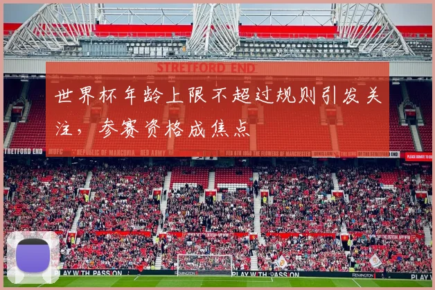 世界杯年龄上限不超过规则引发关注，参赛资格成焦点