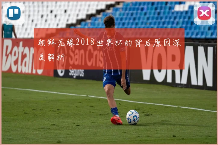 朝鲜无缘2018世界杯的背后原因深度解析