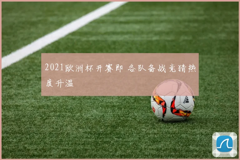 2021欧洲杯开赛即 各队备战竞猜热度升温
