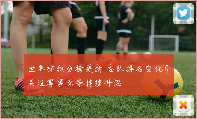 世界杯积分榜更新 各队排名变化引关注赛事竞争持续升温