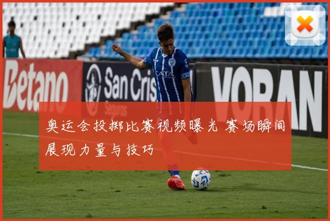 奥运会投掷比赛视频曝光 赛场瞬间展现力量与技巧