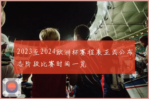 2023至2024欧洲杯赛程表正式公布各阶段比赛时间一览