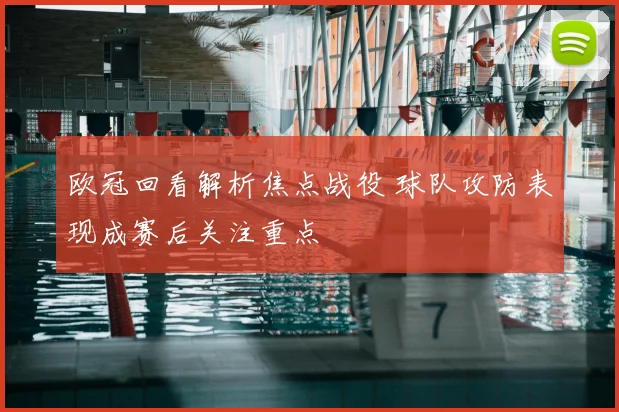 欧冠回看解析焦点战役 球队攻防表现成赛后关注重点