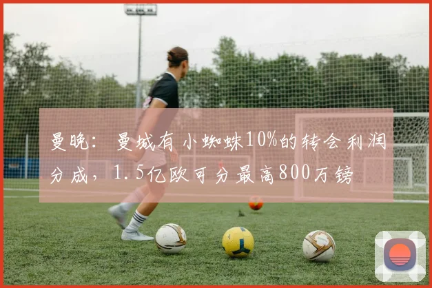 曼晚:曼城有小蜘蛛10%的转会利润分成,1.5亿欧可分最高800万镑