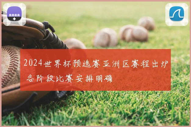 2024世界杯预选赛亚洲区赛程出炉 各阶段比赛安排明确