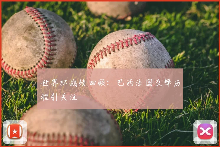 世界杯战绩回顾：巴西法国交锋历程引关注