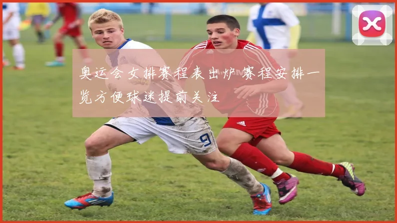 奥运会女排赛程表出炉 赛程安排一览方便球迷提前关注