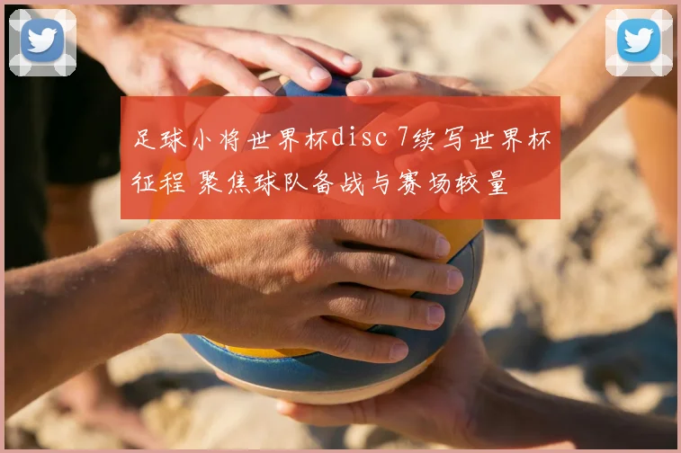 足球小将世界杯disc 7续写世界杯征程 聚焦球队备战与赛场较量