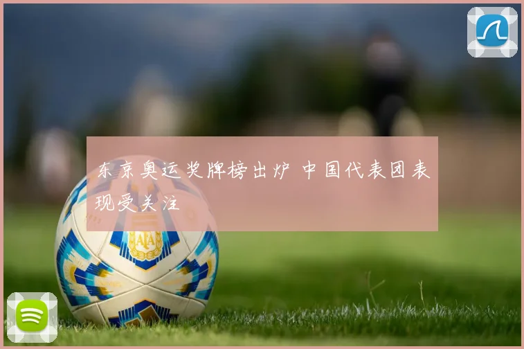 东京奥运奖牌榜出炉 中国代表团表现受关注