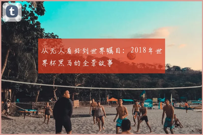 从无人看好到世界瞩目:2018年世界杯黑马的全景故事