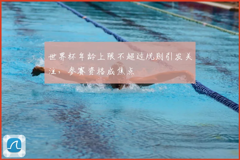 世界杯年龄上限不超过规则引发关注，参赛资格成焦点