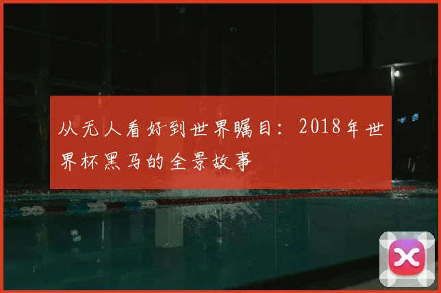 从无人看好到世界瞩目：2018年世界杯黑马的全景故事