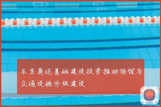 东京奥运基础建设投资推动场馆与交通设施升级建设