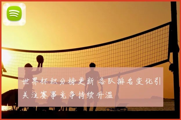 世界杯积分榜更新 各队排名变化引关注赛事竞争持续升温