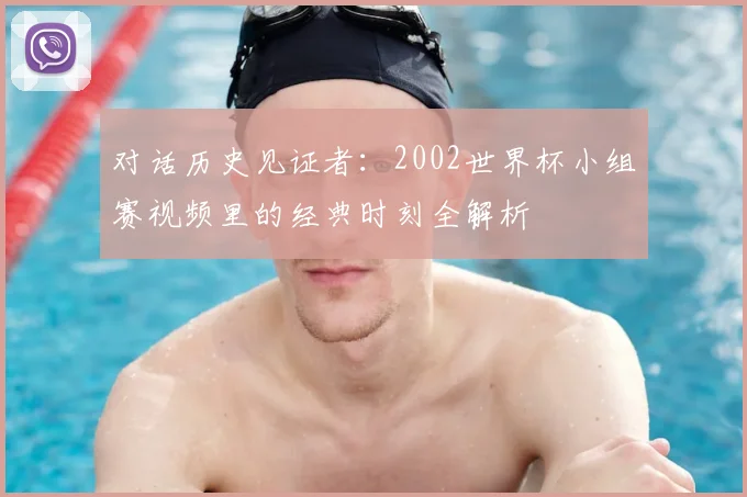 对话历史见证者：2002世界杯小组赛视频里的经典时刻全解析