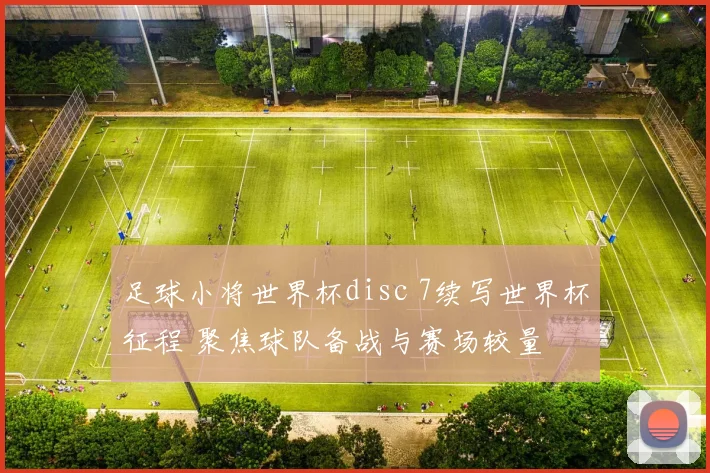 足球小将世界杯disc 7续写世界杯征程 聚焦球队备战与赛场较量
