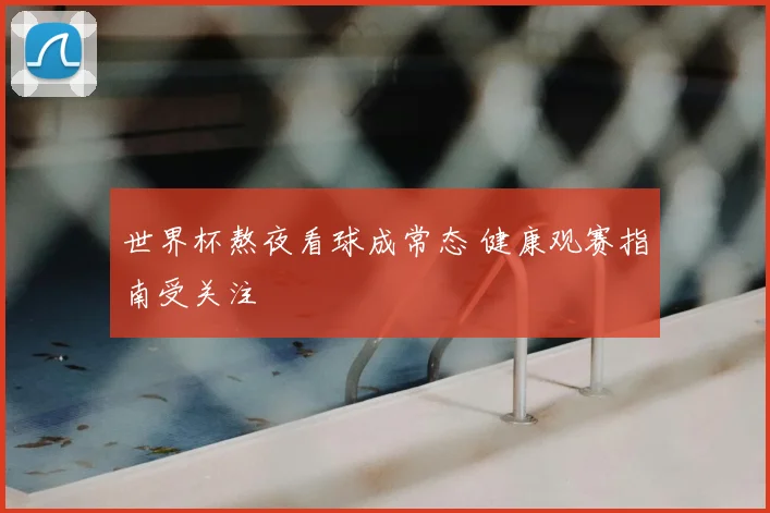 世界杯熬夜看球成常态 健康观赛指南受关注