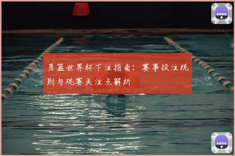 男篮世界杯下注指南：赛事投注规则与观赛关注点解析