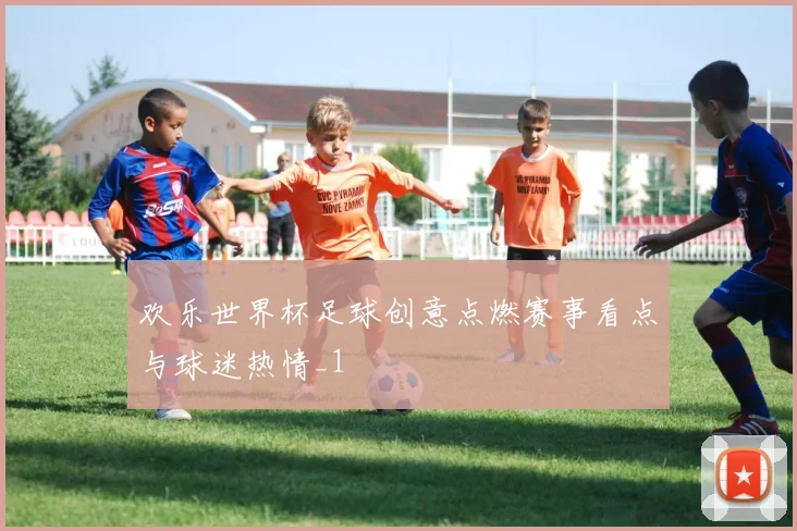 欢乐世界杯足球创意点燃赛事看点与球迷热情_1